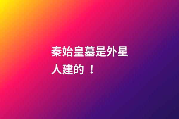 秦始皇墓是外星人建的！